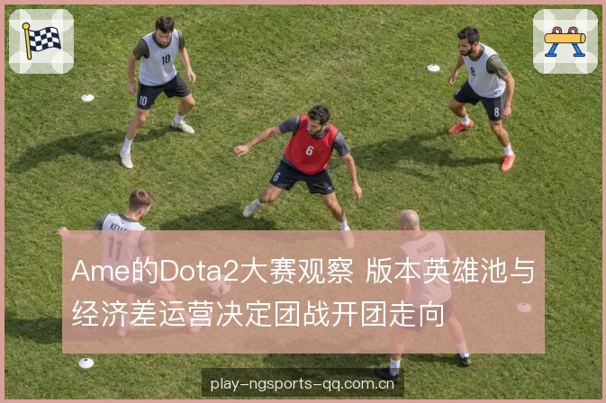 Ame的Dota2大赛观察 版本英雄池与经济差运营决定团战开团走向