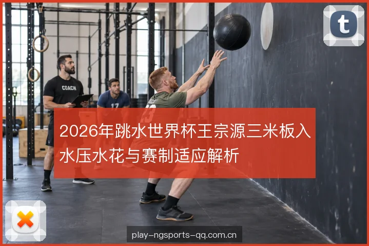 2026年跳水世界杯王宗源三米板入水压水花与赛制适应解析