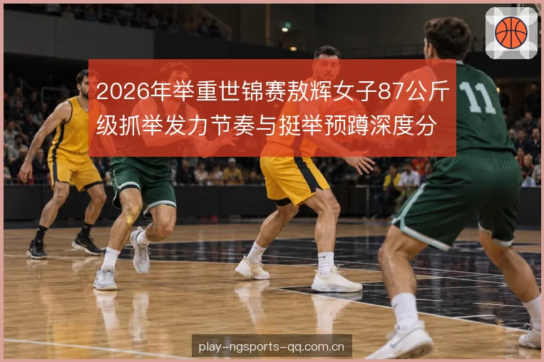 2026年举重世锦赛敖辉女子87公斤级抓举发力节奏与挺举预蹲深度分析