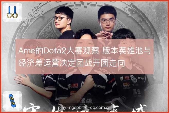 Ame的Dota2大赛观察 版本英雄池与经济差运营决定团战开团走向