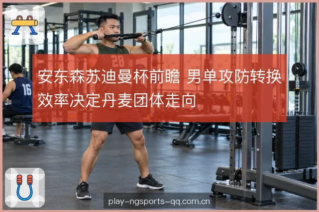 安东森苏迪曼杯前瞻 男单攻防转换效率决定丹麦团体走向