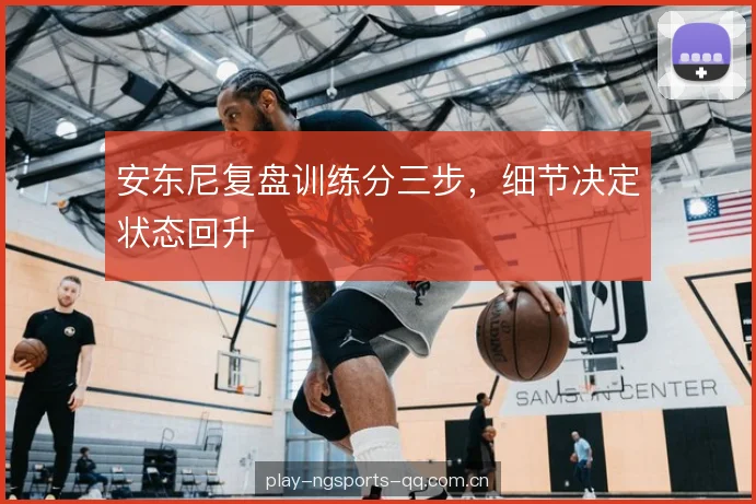 安东尼复盘训练分三步，细节决定状态回升
