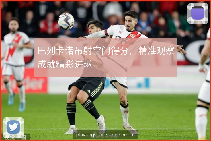 巴列卡诺吊射空门得分,精准观察成就精彩进球 巴列卡诺吊射空门得分,精准观察成就精彩进球