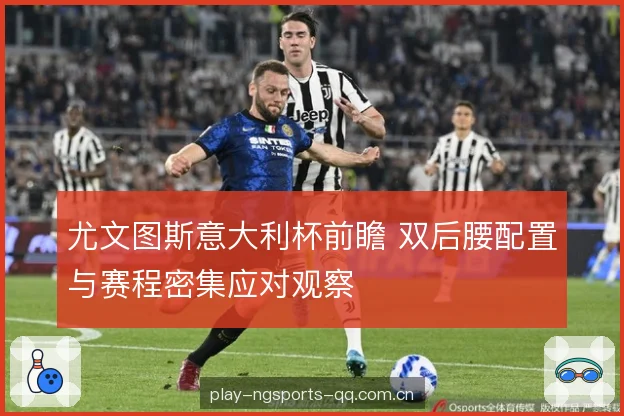 尤文图斯意大利杯前瞻 双后腰配置与赛程密集应对观察 尤文图斯意大利杯前瞻 双后腰配置与赛程密集应对观察