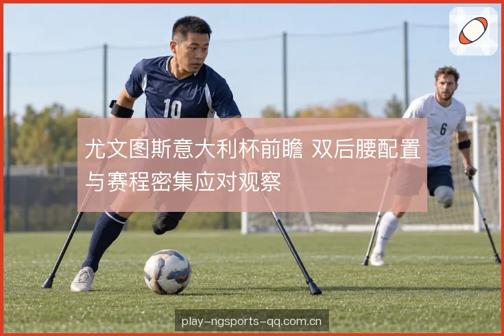 尤文图斯意大利杯前瞻 双后腰配置与赛程密集应对观察